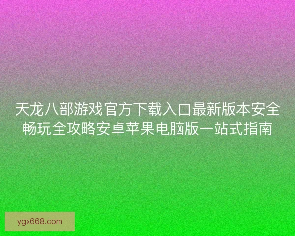 天龙八部游戏官方下载入口最新版本安全畅玩全攻略安卓苹果电脑版一站式指南