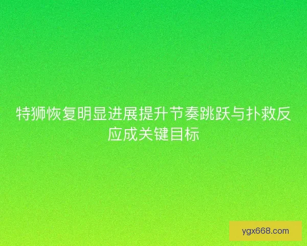 特狮恢复明显进展提升节奏跳跃与扑救反应成关键目标