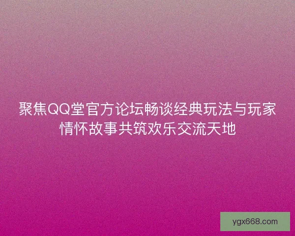 聚焦QQ堂官方论坛畅谈经典玩法与玩家情怀故事共筑欢乐交流天地