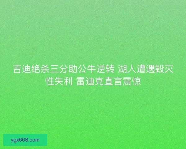 吉迪绝杀三分助公牛逆转 湖人遭遇毁灭性失利 雷迪克直言震惊