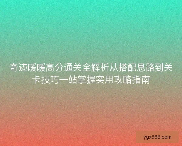 奇迹暖暖高分通关全解析从搭配思路到关卡技巧一站掌握实用攻略指南