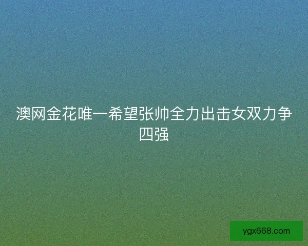 澳网金花唯一希望张帅全力出击女双力争四强