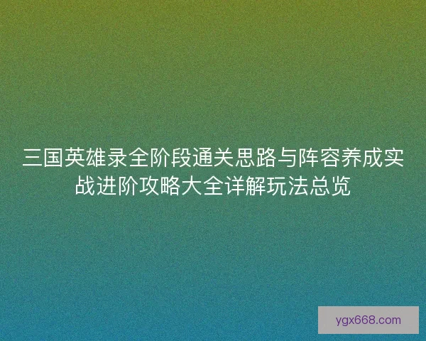 三国英雄录全阶段通关思路与阵容养成实战进阶攻略大全详解玩法总览