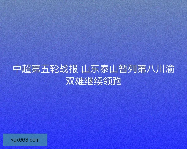 中超第五轮战报 山东泰山暂列第八川渝双雄继续领跑