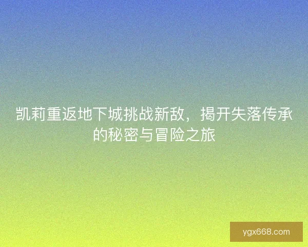 凯莉重返地下城挑战新敌，揭开失落传承的秘密与冒险之旅