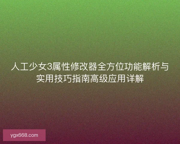 人工少女3属性修改器全方位功能解析与实用技巧指南高级应用详解