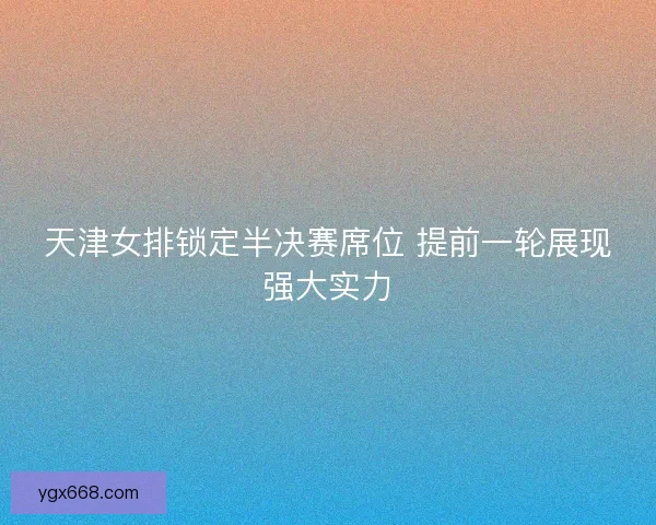 天津女排锁定半决赛席位 提前一轮展现强大实力