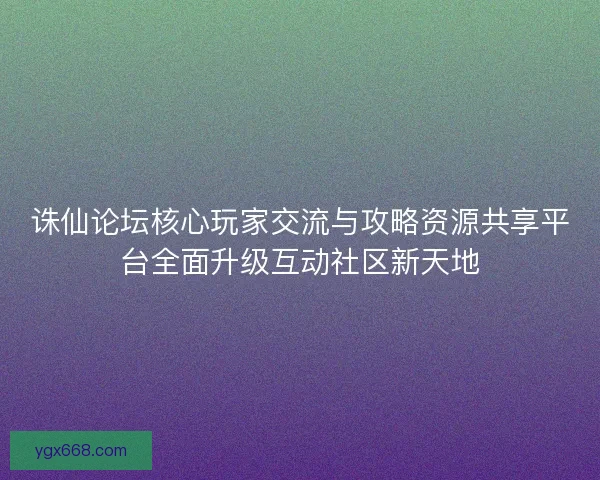 诛仙论坛核心玩家交流与攻略资源共享平台全面升级互动社区新天地