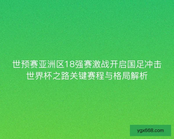 世预赛亚洲区18强赛激战开启国足冲击世界杯之路关键赛程与格局解析