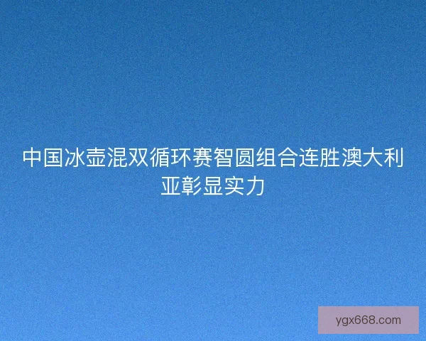 中国冰壶混双循环赛智圆组合连胜澳大利亚彰显实力