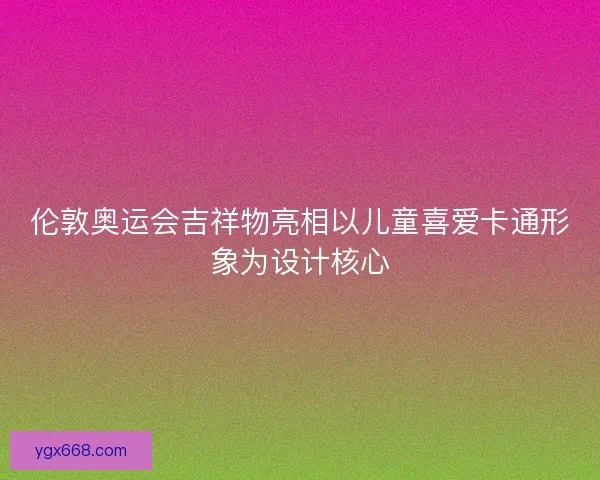 伦敦奥运会吉祥物亮相以儿童喜爱卡通形象为设计核心 伦敦奥运会吉祥物亮相以儿童喜爱卡通形象为设计核心